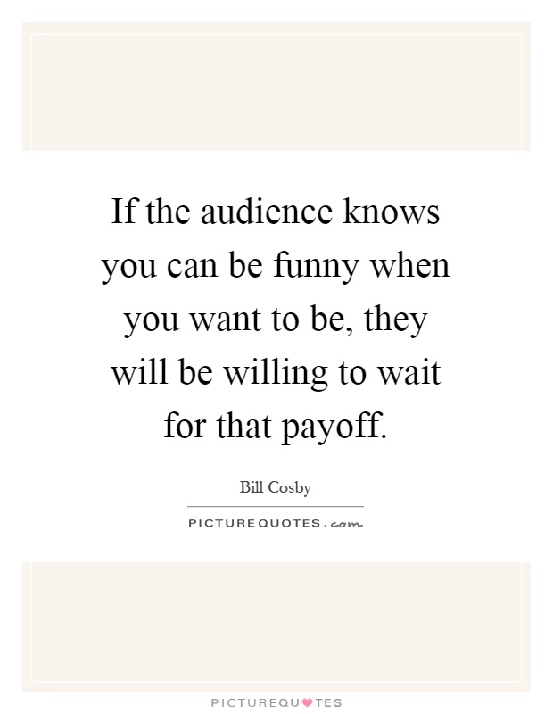 If the audience knows you can be funny when you want to be, they will be willing to wait for that payoff Picture Quote #1