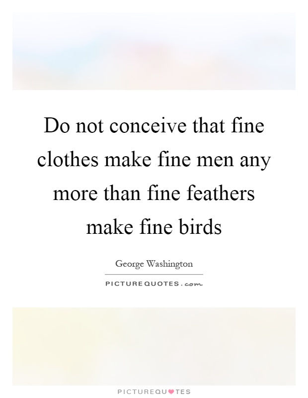 Do not conceive that fine clothes make fine men any more than fine feathers make fine birds Picture Quote #1