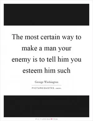 The most certain way to make a man your enemy is to tell him you esteem him such Picture Quote #1