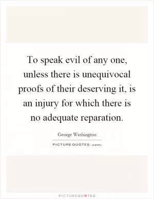 To speak evil of any one, unless there is unequivocal proofs of their deserving it, is an injury for which there is no adequate reparation Picture Quote #1