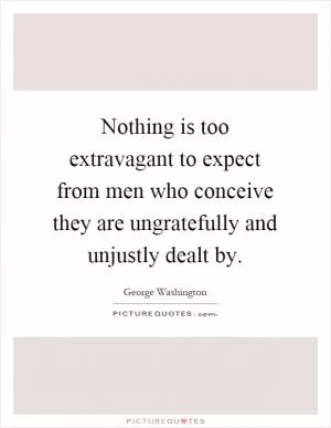 Nothing is too extravagant to expect from men who conceive they are ungratefully and unjustly dealt by Picture Quote #1