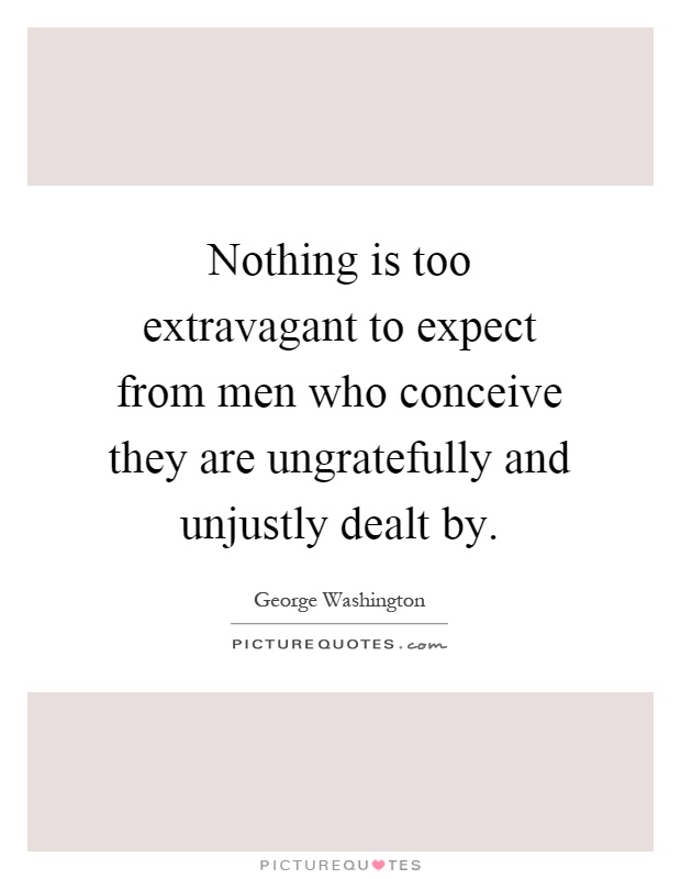 Nothing is too extravagant to expect from men who conceive they are ungratefully and unjustly dealt by Picture Quote #1