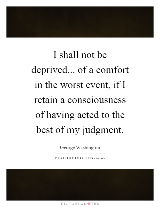 I shall not be deprived... of a comfort in the worst event, if I retain a consciousness of having acted to the best of my judgment Picture Quote #1