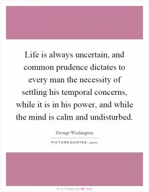 Life is always uncertain, and common prudence dictates to every man the necessity of settling his temporal concerns, while it is in his power, and while the mind is calm and undisturbed Picture Quote #1