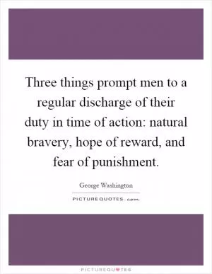 Three things prompt men to a regular discharge of their duty in time of action: natural bravery, hope of reward, and fear of punishment Picture Quote #1