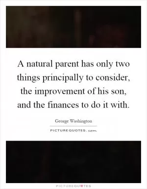 A natural parent has only two things principally to consider, the improvement of his son, and the finances to do it with Picture Quote #1
