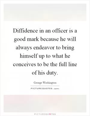 Diffidence in an officer is a good mark because he will always endeavor to bring himself up to what he conceives to be the full line of his duty Picture Quote #1