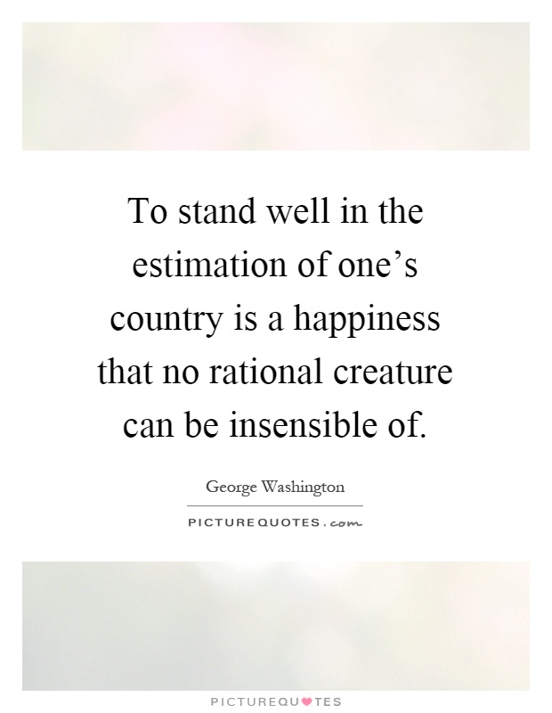 To stand well in the estimation of one's country is a happiness that no rational creature can be insensible of Picture Quote #1