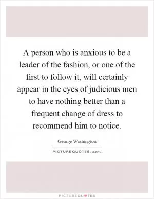 A person who is anxious to be a leader of the fashion, or one of the first to follow it, will certainly appear in the eyes of judicious men to have nothing better than a frequent change of dress to recommend him to notice Picture Quote #1