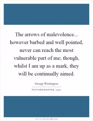 The arrows of malevolence... however barbed and well pointed, never can reach the most vulnerable part of me; though, whilst I am up as a mark, they will be continually aimed Picture Quote #1