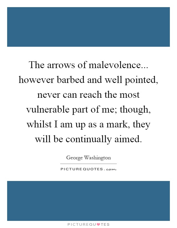 The arrows of malevolence... however barbed and well pointed, never can reach the most vulnerable part of me; though, whilst I am up as a mark, they will be continually aimed Picture Quote #1