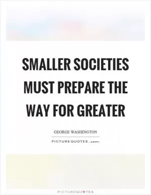 Smaller societies must prepare the way for greater Picture Quote #1