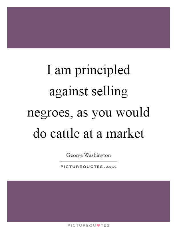 I am principled against selling negroes, as you would do cattle at a market Picture Quote #1