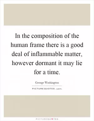 In the composition of the human frame there is a good deal of inflammable matter, however dormant it may lie for a time Picture Quote #1