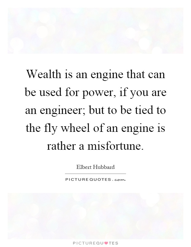 Wealth is an engine that can be used for power, if you are an engineer; but to be tied to the fly wheel of an engine is rather a misfortune Picture Quote #1