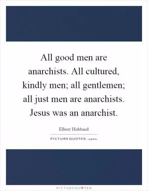 All good men are anarchists. All cultured, kindly men; all gentlemen; all just men are anarchists. Jesus was an anarchist Picture Quote #1