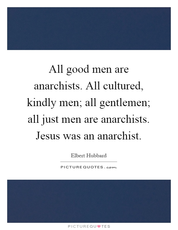All good men are anarchists. All cultured, kindly men; all gentlemen; all just men are anarchists. Jesus was an anarchist Picture Quote #1