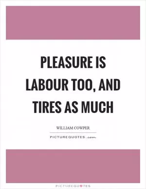 Pleasure is labour too, and tires as much Picture Quote #1