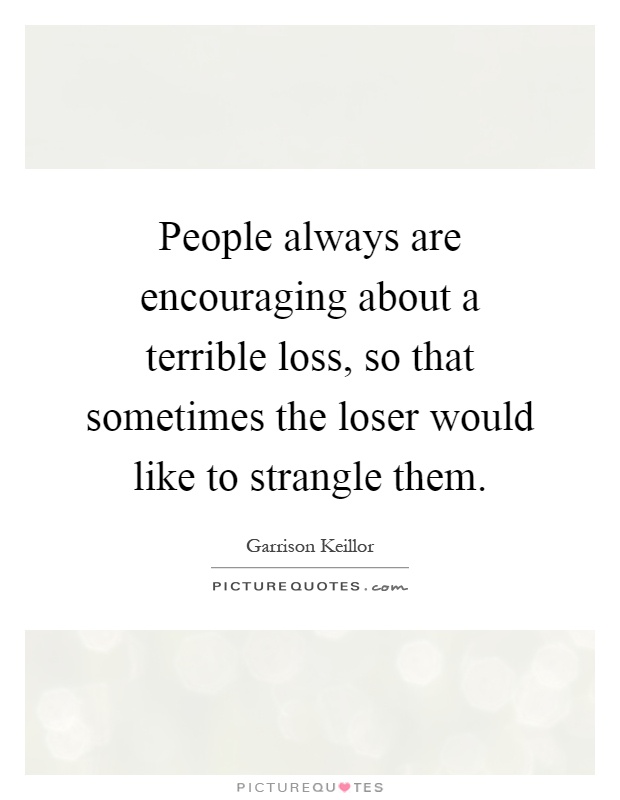 People always are encouraging about a terrible loss, so that sometimes the loser would like to strangle them Picture Quote #1