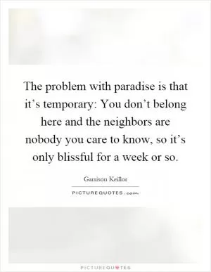 The problem with paradise is that it’s temporary: You don’t belong here and the neighbors are nobody you care to know, so it’s only blissful for a week or so Picture Quote #1