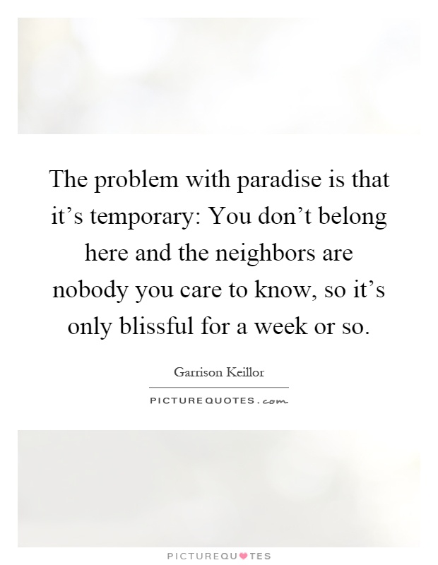 The problem with paradise is that it's temporary: You don't belong here and the neighbors are nobody you care to know, so it's only blissful for a week or so Picture Quote #1