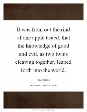 It was from out the rind of one apple tasted, that the knowledge of good and evil, as two twins cleaving together, leaped forth into the world Picture Quote #1