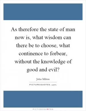 As therefore the state of man now is, what wisdom can there be to choose, what continence to forbear, without the knowledge of good and evil? Picture Quote #1
