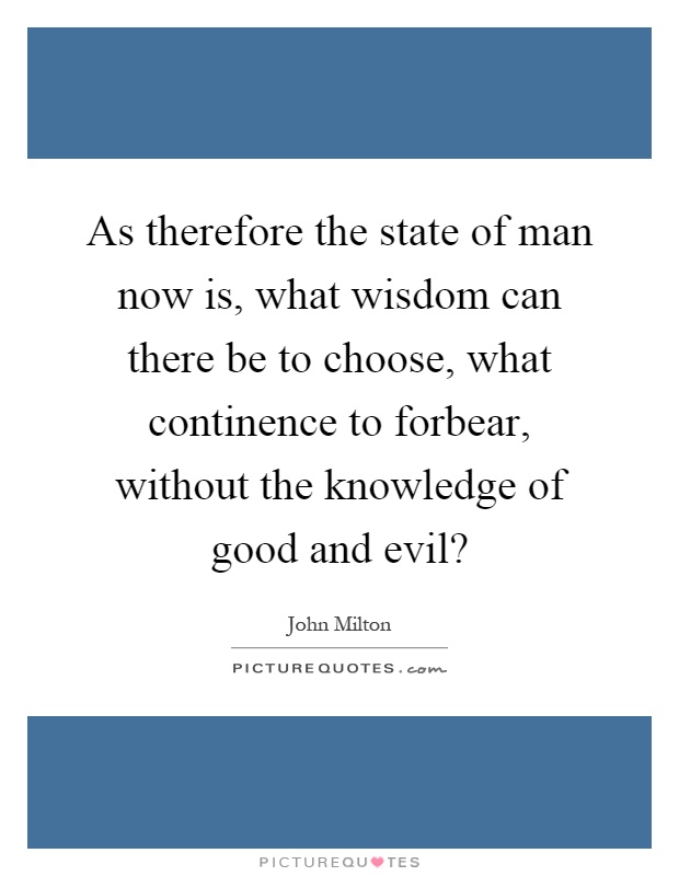 As therefore the state of man now is, what wisdom can there be to choose, what continence to forbear, without the knowledge of good and evil? Picture Quote #1