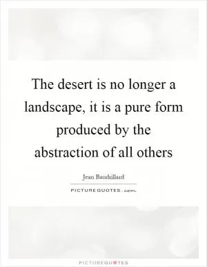 The desert is no longer a landscape, it is a pure form produced by the abstraction of all others Picture Quote #1