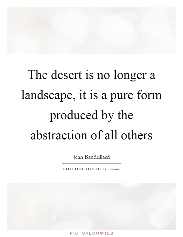 The desert is no longer a landscape, it is a pure form produced by the abstraction of all others Picture Quote #1