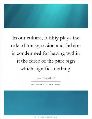 In our culture, futility plays the role of transgression and fashion is condemned for having within it the force of the pure sign which signifies nothing Picture Quote #1