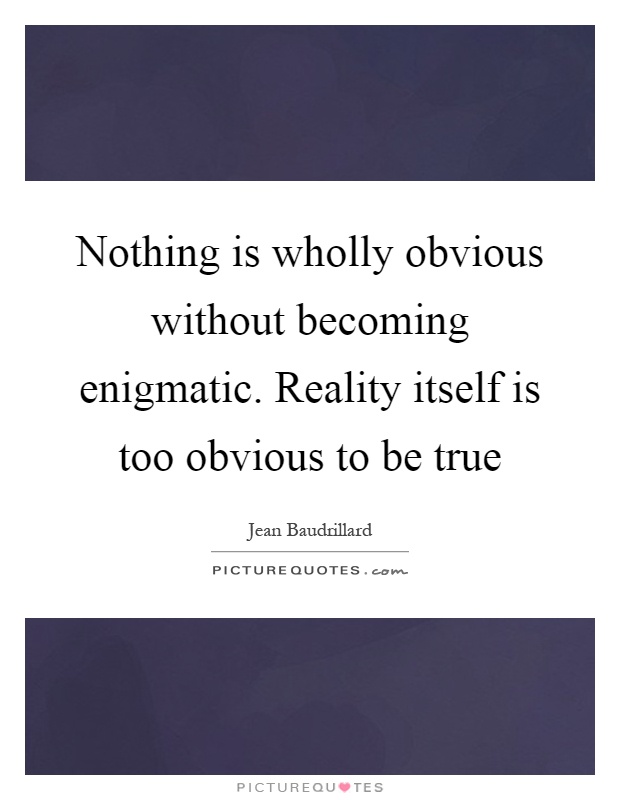 Nothing is wholly obvious without becoming enigmatic. Reality itself is too obvious to be true Picture Quote #1
