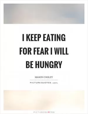 I keep eating for fear I will be hungry Picture Quote #1