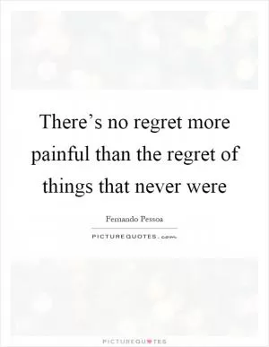 There’s no regret more painful than the regret of things that never were Picture Quote #1