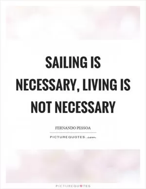 Sailing is necessary, living is not necessary Picture Quote #1