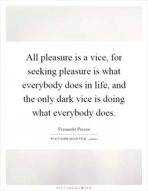 All pleasure is a vice, for seeking pleasure is what everybody does in life, and the only dark vice is doing what everybody does Picture Quote #1