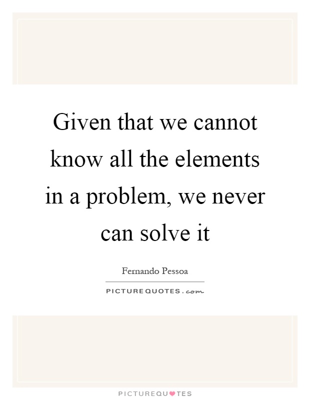 Given that we cannot know all the elements in a problem, we never can solve it Picture Quote #1
