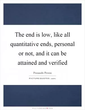 The end is low, like all quantitative ends, personal or not, and it can be attained and verified Picture Quote #1
