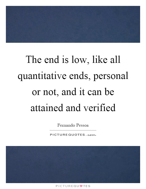 The end is low, like all quantitative ends, personal or not, and it can be attained and verified Picture Quote #1