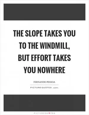 The slope takes you to the windmill, but effort takes you nowhere Picture Quote #1