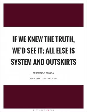 If we knew the truth, we’d see it; all else is system and outskirts Picture Quote #1
