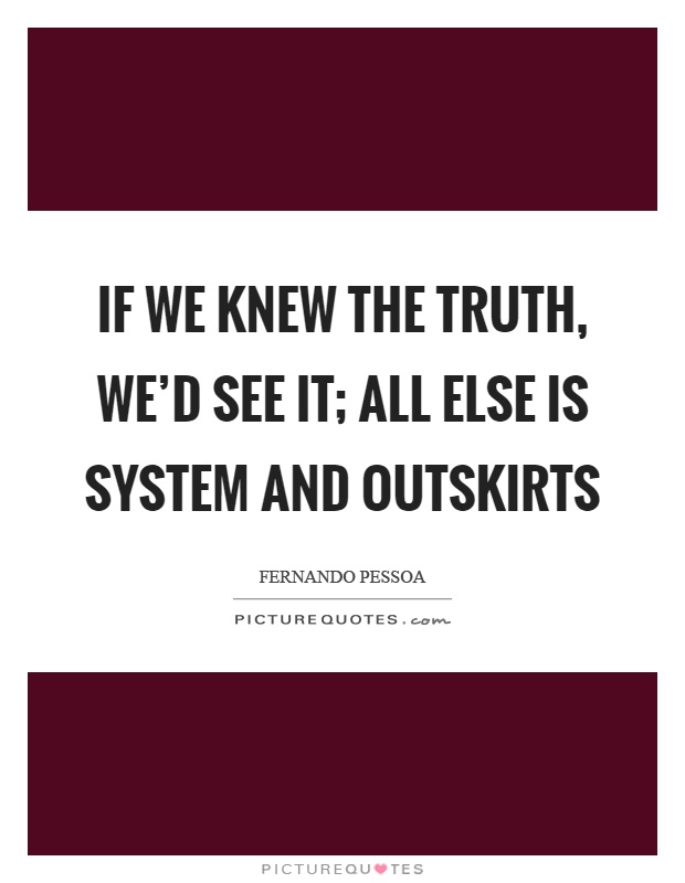 If we knew the truth, we'd see it; all else is system and outskirts Picture Quote #1