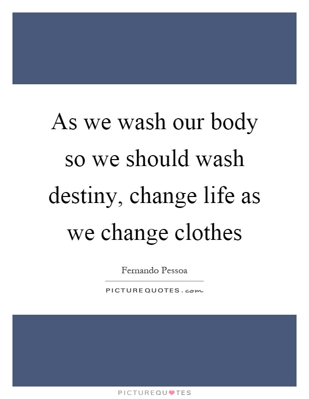 As we wash our body so we should wash destiny, change life as we change clothes Picture Quote #1