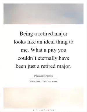 Being a retired major looks like an ideal thing to me. What a pity you couldn’t eternally have been just a retired major Picture Quote #1