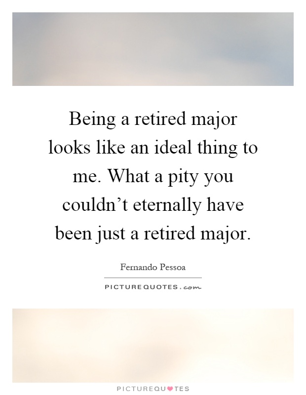 Being a retired major looks like an ideal thing to me. What a pity you couldn't eternally have been just a retired major Picture Quote #1