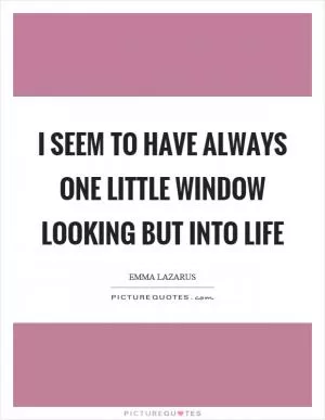 I seem to have always one little window looking but into life Picture Quote #1