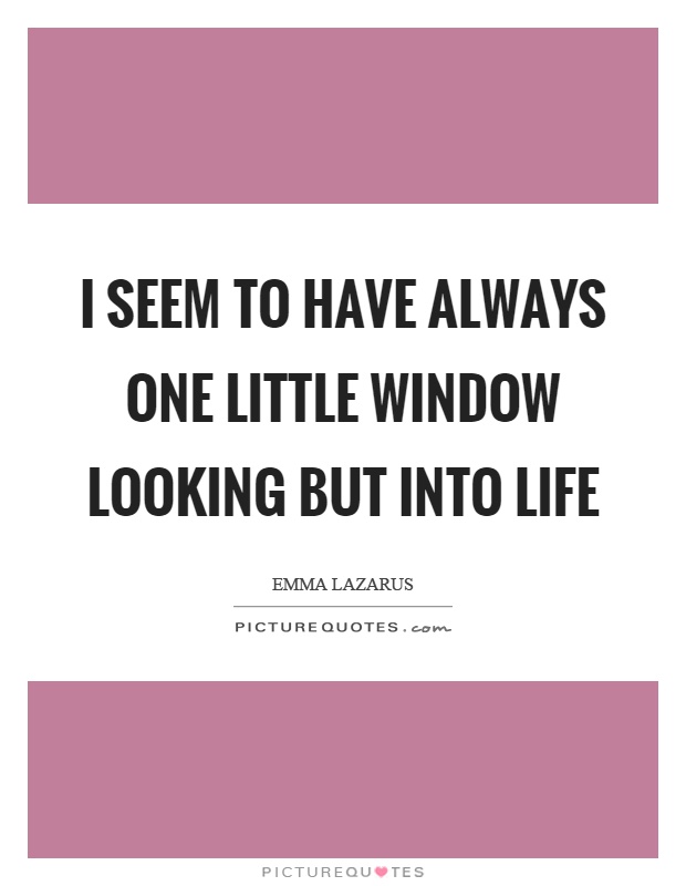I seem to have always one little window looking but into life Picture Quote #1