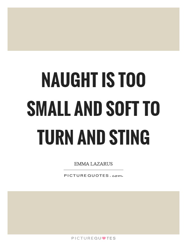 Naught is too small and soft to turn and sting Picture Quote #1