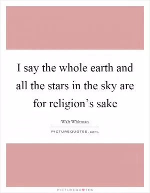I say the whole earth and all the stars in the sky are for religion’s sake Picture Quote #1