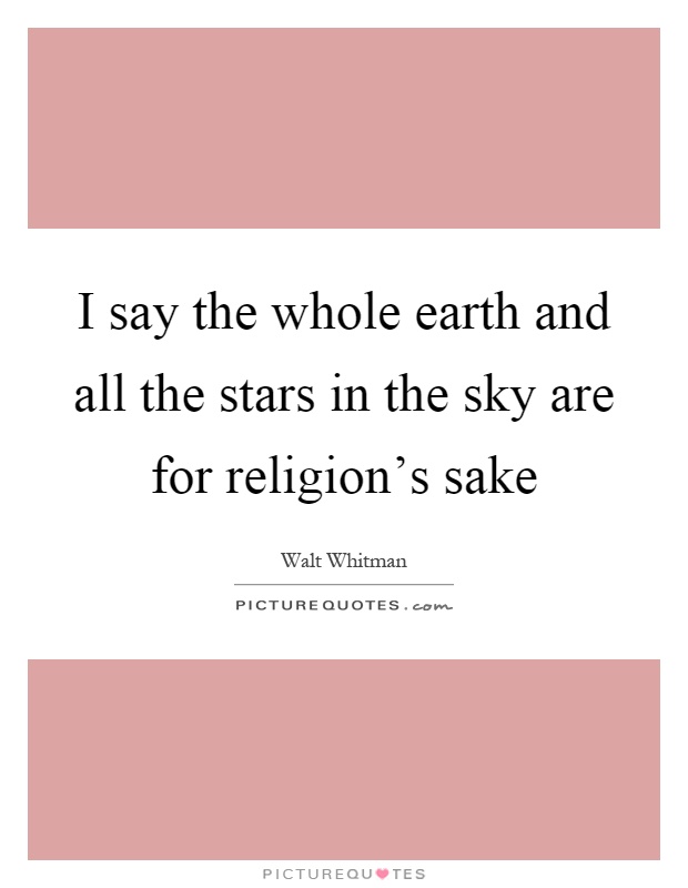 I say the whole earth and all the stars in the sky are for religion's sake Picture Quote #1